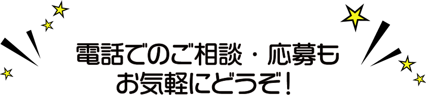 電話でのご相談・応募もお気軽にどうぞ！